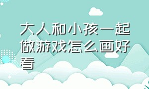 大人和小孩一起做游戏怎么画好看（儿童快乐玩游戏的画简单）