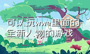 可以玩wwe里面的全新人物的游戏（wwe全部游戏合集）