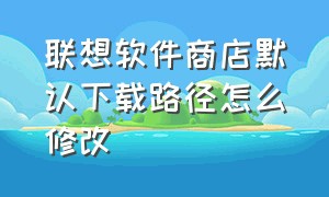 联想软件商店默认下载路径怎么修改