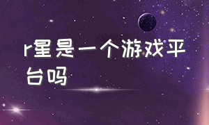 r星是一个游戏平台吗