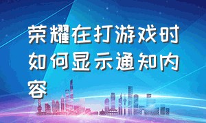 荣耀在打游戏时如何显示通知内容