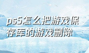 ps5怎么把游戏保存库的游戏删除