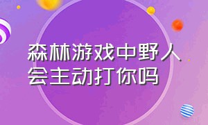 森林游戏中野人会主动打你吗