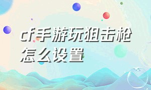 cf手游玩狙击枪怎么设置