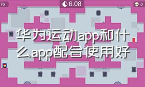 华为运动app和什么app配合使用好（华为运动app怎样不用下载可以使用）