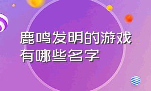 鹿鸣发明的游戏有哪些名字（鹿鸣的技术能用到游戏上吗）