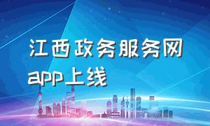 江西政务服务网app上线（江西政务服务网官网联系方式）