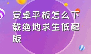 安卓平板怎么下载绝地求生低配版