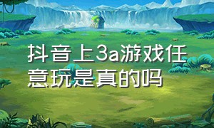 抖音上3a游戏任意玩是真的吗（抖音49块9买3a游戏靠谱吗）