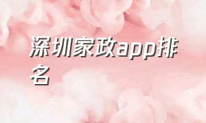 深圳家政app排名（广州家政服务平台app排行榜前十名）