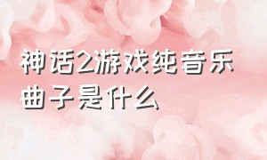 神话2游戏纯音乐曲子是什么