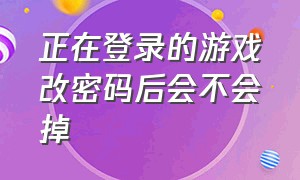 正在登录的游戏改密码后会不会掉（在游戏中修改了密码会被退出来吗）