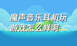 魔声音乐耳机玩游戏怎么样啊（魔声游戏耳机怎么切换中文）