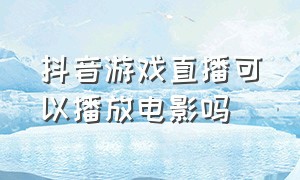 抖音游戏直播可以播放电影吗（抖音游戏直播用什么软件）