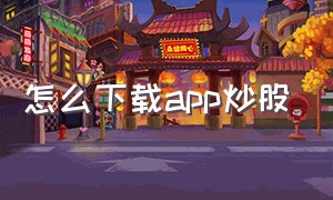 怎么下载app炒股（怎么下载app炒股赚钱）