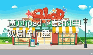 通过ipad下载的电视剧到u盘（ipad怎么播放下载到u盘上的电视剧）