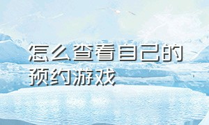 怎么查看自己的预约游戏（如何查看自己预约过的游戏）