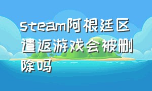 steam阿根廷区遣返游戏会被删除吗（steam阿根廷区加国区好友会被封吗）