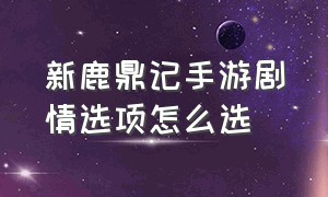 新鹿鼎记手游剧情选项怎么选（鹿鼎记手游官方网站入口）