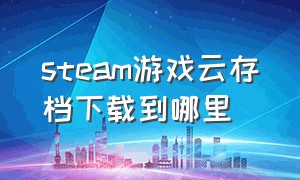 steam游戏云存档下载到哪里