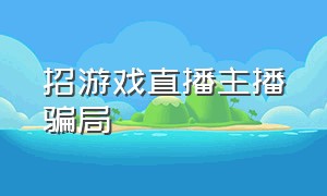 招游戏直播主播骗局（招直播主播骗局解决方法）