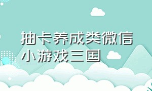 抽卡养成类微信小游戏三国（有没有抽卡类好玩的微信小游戏）