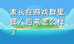 家长在游戏群里骂人后来怎么样了