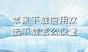 苹果下载应用双击下载怎么设置（苹果怎么设置下载应用双击开关键）