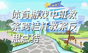 体育游戏中班教案跨栏杆教案反思总结（体育游戏中班教案跨栏杆教案反思总结与评价）