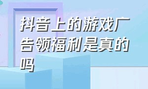 抖音上的游戏广告领福利是真的吗