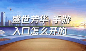 盛世芳华 手游 入口怎么开的（盛世芳华破解版内购免费 无限版）