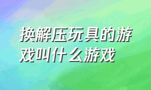 换解压玩具的游戏叫什么游戏（十大解压玩具游戏推荐）