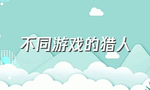 不同游戏的猎人（猎人游戏合集）