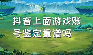 抖音上面游戏账号鉴定靠谱吗