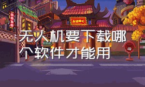 无人机要下载哪个软件才能用