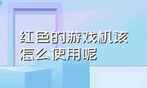 红色的游戏机该怎么使用呢（红色的游戏机该怎么使用呢图片）