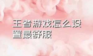 王者游戏怎么设置最舒服（王者全部设置怎么调最舒服）