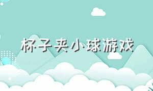 杯子夹小球游戏（杯子夹小球游戏怎么玩）