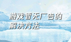 游戏暂无广告的解决方法