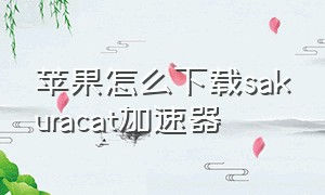 苹果怎么下载sakuracat加速器（能在苹果商店直接下载的加速器）