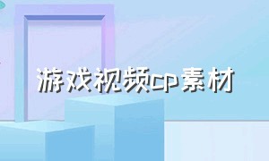 游戏视频cp素材（游戏视频素材哪里搞的）