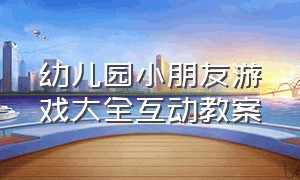 幼儿园小朋友游戏大全互动教案（幼儿园小朋友游戏大全互动教案中班）