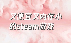 又便宜又内存小的steam游戏（steam内存小又免费好玩开放游戏）