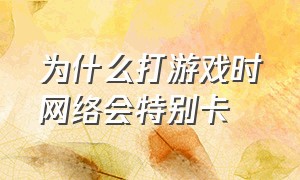 为什么打游戏时网络会特别卡（为什么最近打游戏老是网络卡）