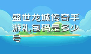 盛世龙城传奇手游礼包码是多少号（盛世龙城传奇手游官网）