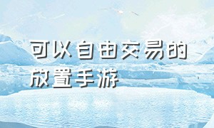 可以自由交易的放置手游（纯自由交易手游排行榜）