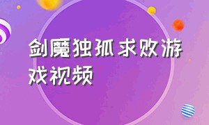 剑魔独孤求败游戏视频（剑魔独孤求败10完整视频）