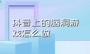 抖音上的脑洞游戏怎么做