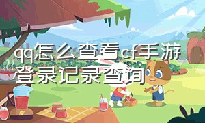 qq怎么查看cf手游登录记录查询（怎么查询cf手游登录足迹）