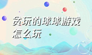 贪玩的球球游戏怎么玩（球球游戏简介）